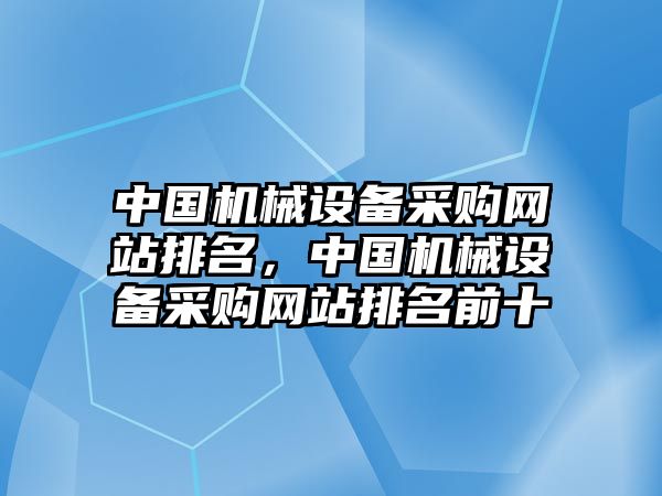 中國機(jī)械設(shè)備采購網(wǎng)站排名，中國機(jī)械設(shè)備采購網(wǎng)站排名前十