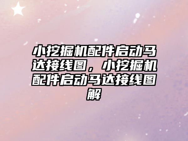 小挖掘機配件啟動馬達接線圖，小挖掘機配件啟動馬達接線圖解