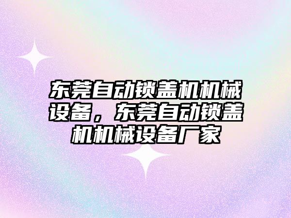 東莞自動鎖蓋機機械設備，東莞自動鎖蓋機機械設備廠家