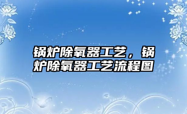 鍋爐除氧器工藝，鍋爐除氧器工藝流程圖