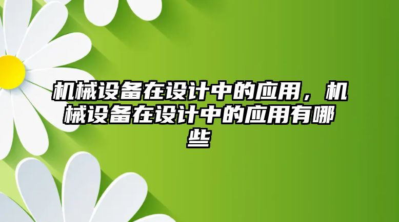 機(jī)械設(shè)備在設(shè)計(jì)中的應(yīng)用，機(jī)械設(shè)備在設(shè)計(jì)中的應(yīng)用有哪些