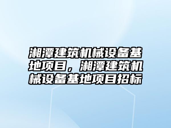 湘潭建筑機械設備基地項目，湘潭建筑機械設備基地項目招標