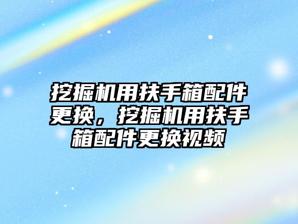 挖掘機用扶手箱配件更換，挖掘機用扶手箱配件更換視頻