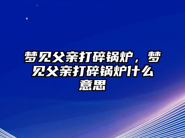 夢見父親打碎鍋爐，夢見父親打碎鍋爐什么意思