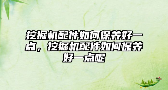 挖掘機配件如何保養(yǎng)好一點，挖掘機配件如何保養(yǎng)好一點呢