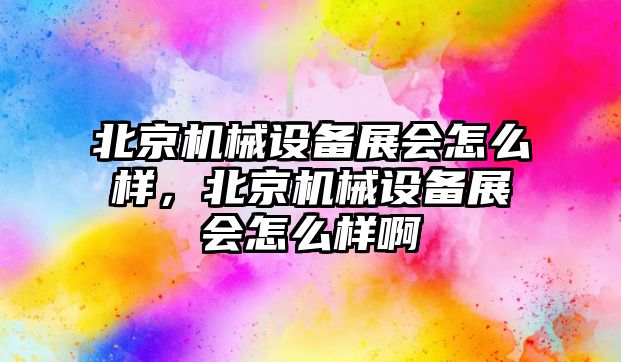 北京機械設備展會怎么樣，北京機械設備展會怎么樣啊