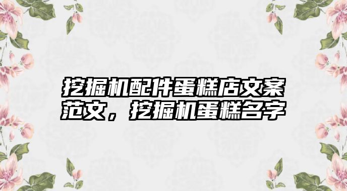 挖掘機配件蛋糕店文案范文，挖掘機蛋糕名字