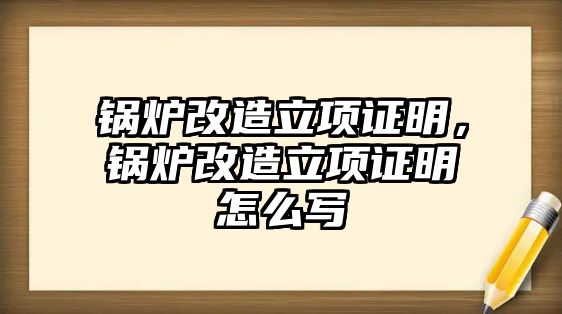 鍋爐改造立項證明，鍋爐改造立項證明怎么寫