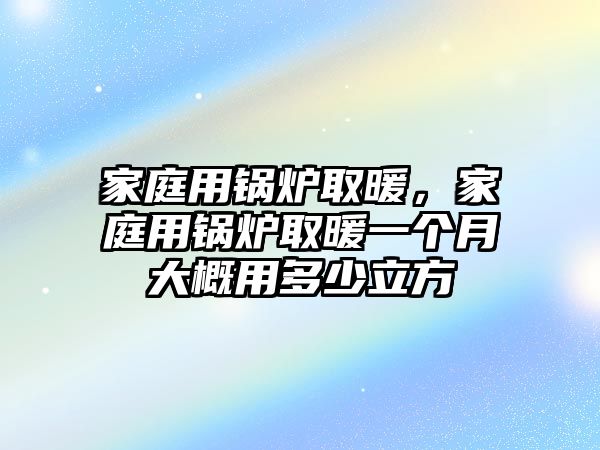 家庭用鍋爐取暖，家庭用鍋爐取暖一個(gè)月大概用多少立方