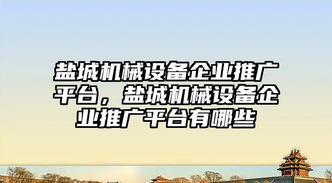 鹽城機械設備企業(yè)推廣平臺，鹽城機械設備企業(yè)推廣平臺有哪些