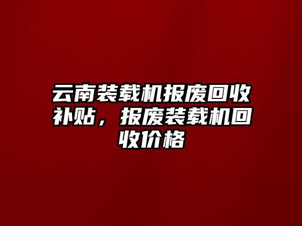 云南裝載機報廢回收補貼，報廢裝載機回收價格