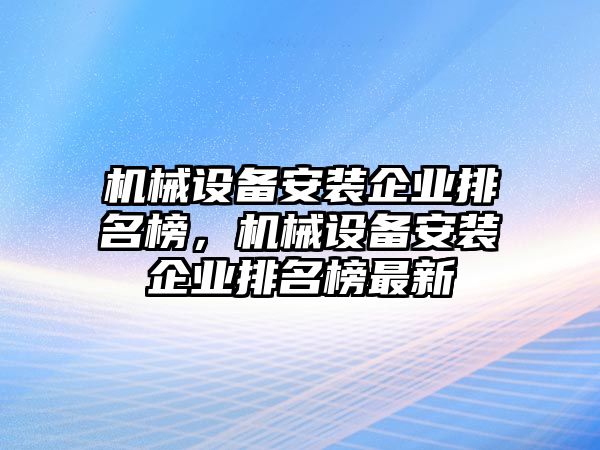 機械設(shè)備安裝企業(yè)排名榜，機械設(shè)備安裝企業(yè)排名榜最新