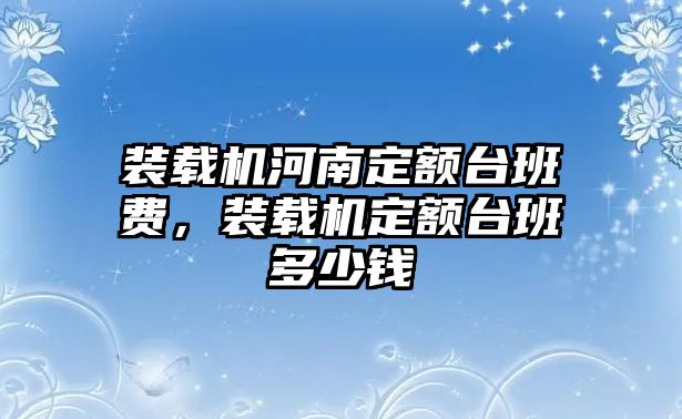 裝載機(jī)河南定額臺班費(fèi)，裝載機(jī)定額臺班多少錢