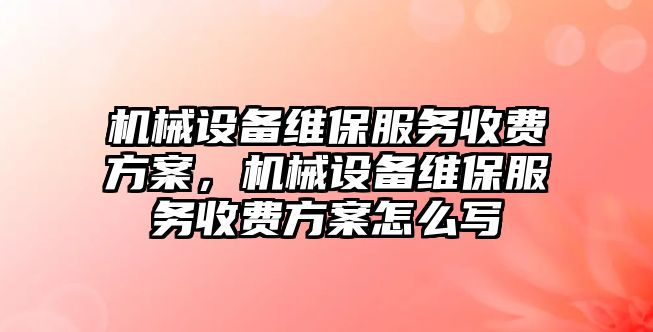 機械設(shè)備維保服務收費方案，機械設(shè)備維保服務收費方案怎么寫