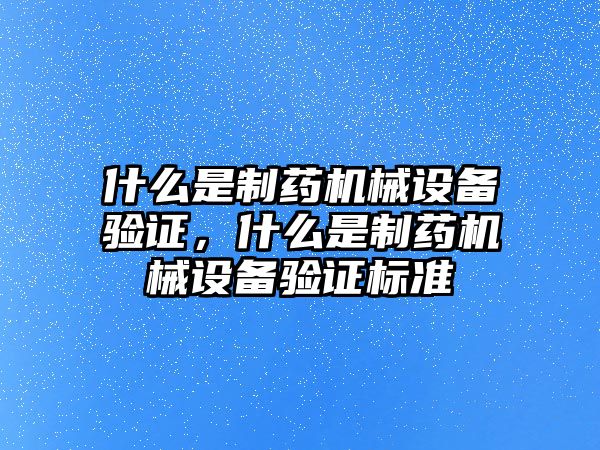 什么是制藥機械設備驗證，什么是制藥機械設備驗證標準