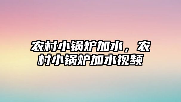 農(nóng)村小鍋爐加水，農(nóng)村小鍋爐加水視頻