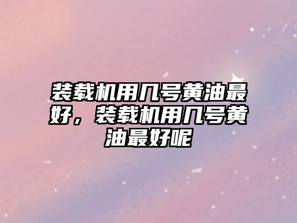 裝載機用幾號黃油最好，裝載機用幾號黃油最好呢