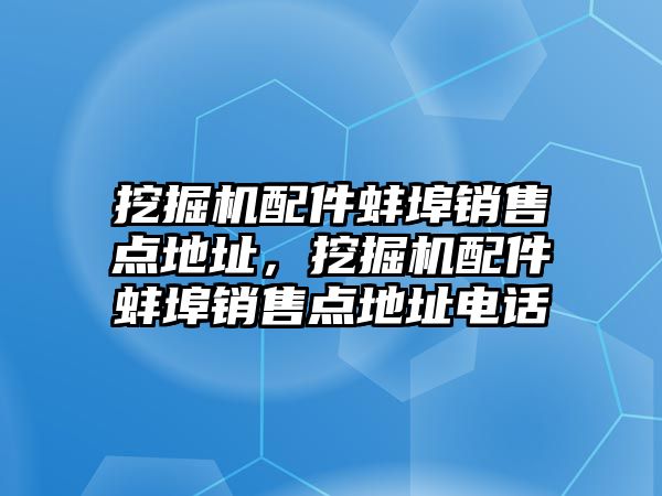 挖掘機(jī)配件蚌埠銷售點地址，挖掘機(jī)配件蚌埠銷售點地址電話