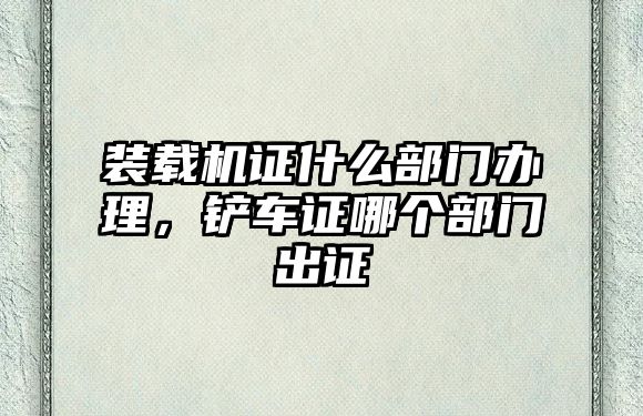 裝載機證什么部門辦理，鏟車證哪個部門出證