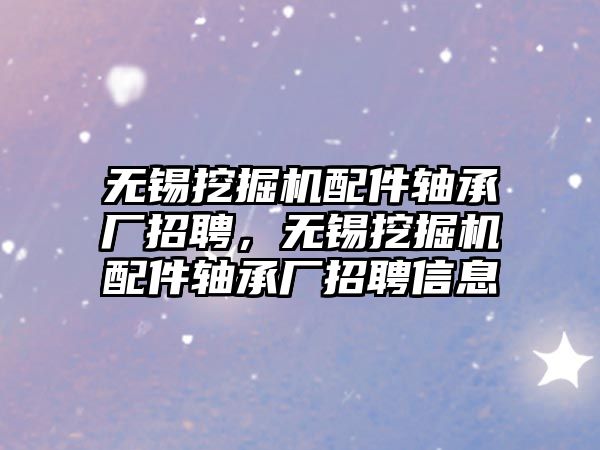 無錫挖掘機配件軸承廠招聘，無錫挖掘機配件軸承廠招聘信息