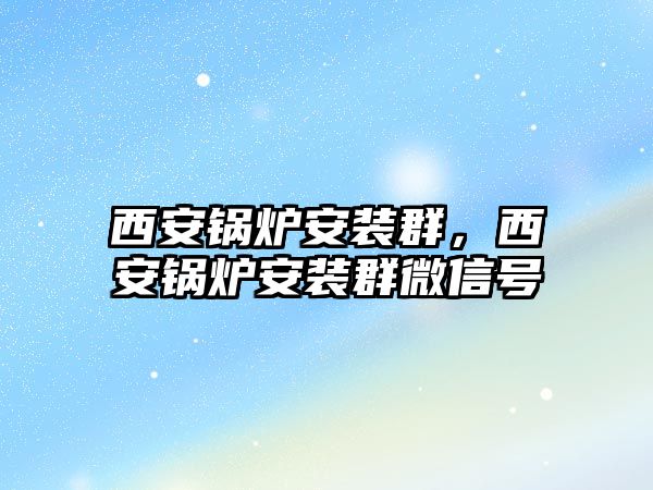 西安鍋爐安裝群，西安鍋爐安裝群微信號