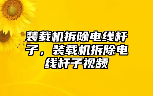 裝載機(jī)拆除電線桿子，裝載機(jī)拆除電線桿子視頻