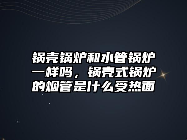 鍋殼鍋爐和水管鍋爐一樣嗎，鍋殼式鍋爐的煙管是什么受熱面