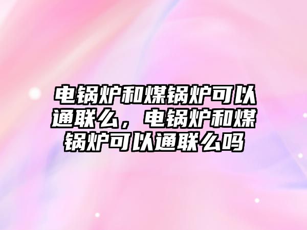 電鍋爐和煤鍋爐可以通聯(lián)么，電鍋爐和煤鍋爐可以通聯(lián)么嗎