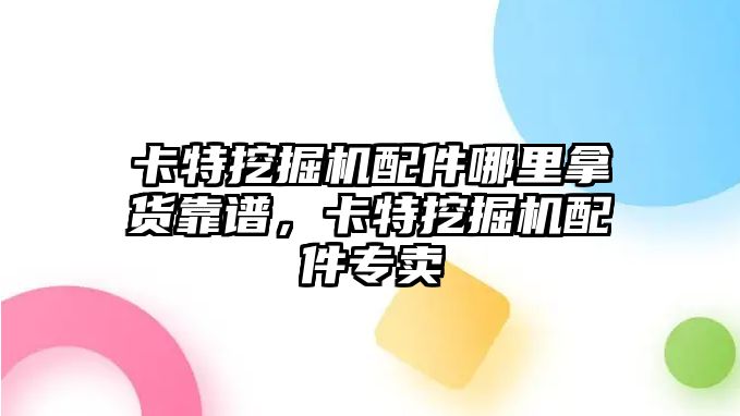 卡特挖掘機配件哪里拿貨靠譜，卡特挖掘機配件專賣