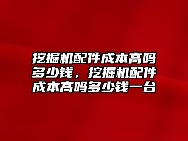 挖掘機(jī)配件成本高嗎多少錢，挖掘機(jī)配件成本高嗎多少錢一臺