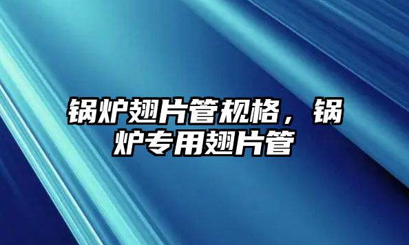 鍋爐翅片管規(guī)格，鍋爐專用翅片管