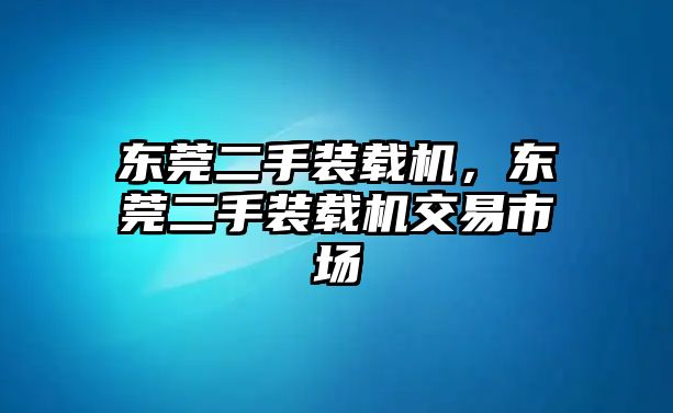 東莞二手裝載機(jī)，東莞二手裝載機(jī)交易市場(chǎng)