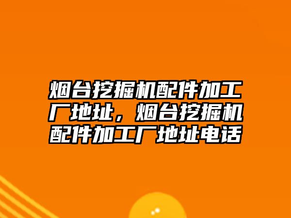 煙臺挖掘機配件加工廠地址，煙臺挖掘機配件加工廠地址電話