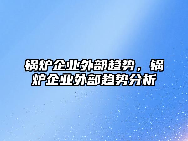 鍋爐企業(yè)外部趨勢(shì)，鍋爐企業(yè)外部趨勢(shì)分析