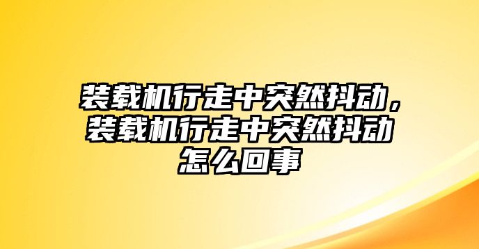 裝載機行走中突然抖動，裝載機行走中突然抖動怎么回事