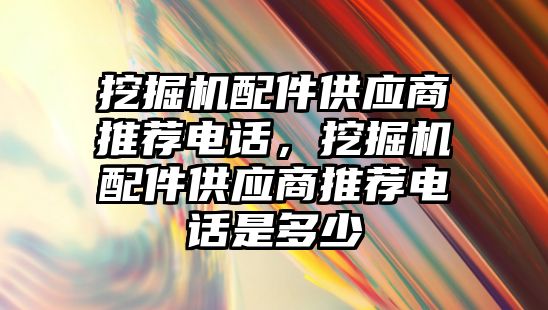 挖掘機配件供應(yīng)商推薦電話，挖掘機配件供應(yīng)商推薦電話是多少