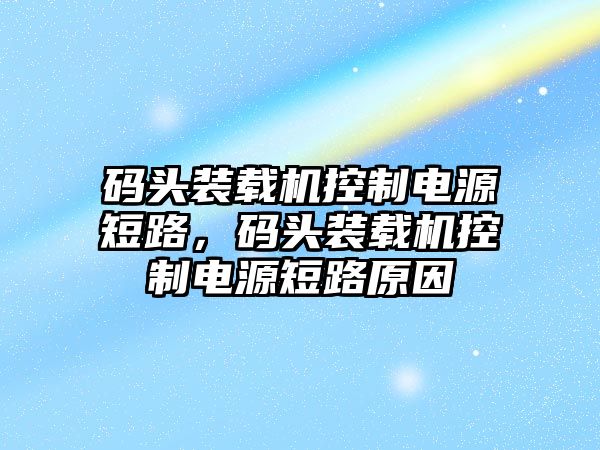 碼頭裝載機控制電源短路，碼頭裝載機控制電源短路原因