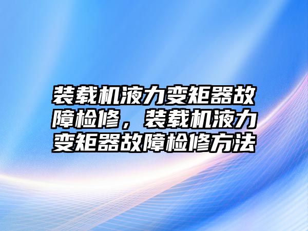 裝載機液力變矩器故障檢修，裝載機液力變矩器故障檢修方法