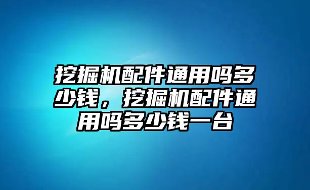 挖掘機配件通用嗎多少錢，挖掘機配件通用嗎多少錢一臺