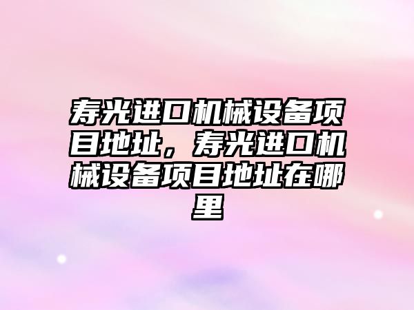 壽光進口機械設備項目地址，壽光進口機械設備項目地址在哪里