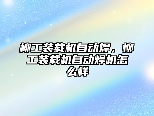 柳工裝載機自動焊，柳工裝載機自動焊機怎么樣