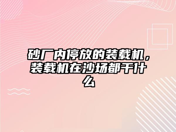 砂廠內(nèi)停放的裝載機(jī)，裝載機(jī)在沙場都干什么