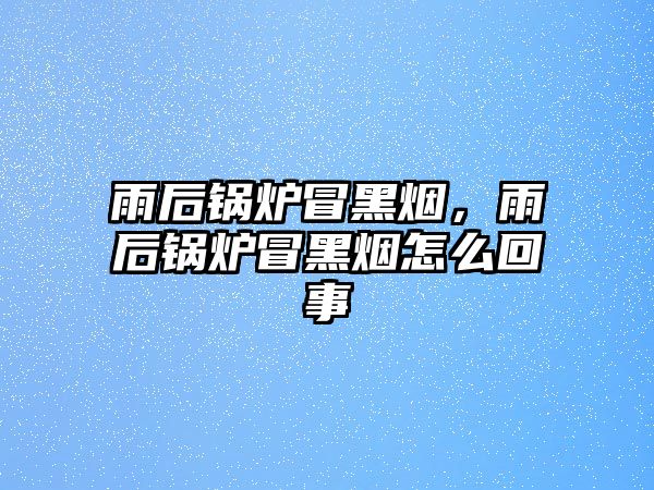 雨后鍋爐冒黑煙，雨后鍋爐冒黑煙怎么回事