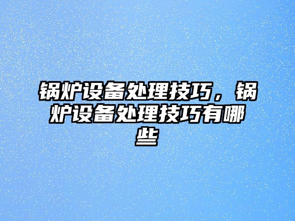 鍋爐設(shè)備處理技巧，鍋爐設(shè)備處理技巧有哪些