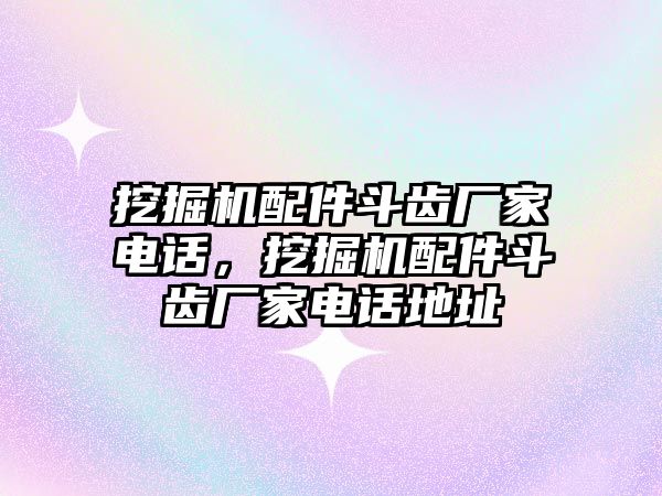 挖掘機(jī)配件斗齒廠家電話，挖掘機(jī)配件斗齒廠家電話地址