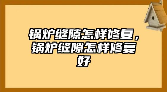 鍋爐縫隙怎樣修復(fù)，鍋爐縫隙怎樣修復(fù)好