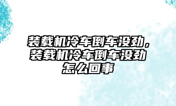 裝載機冷車倒車沒勁，裝載機冷車倒車沒勁怎么回事