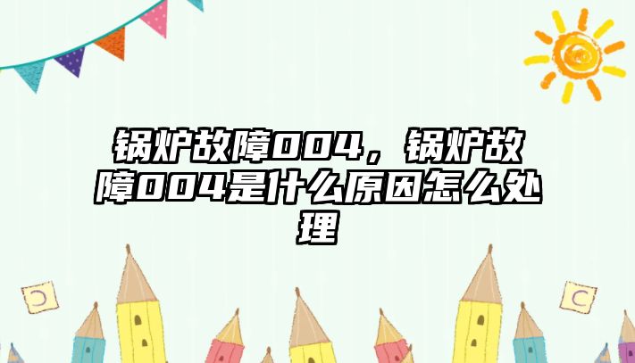 鍋爐故障004，鍋爐故障004是什么原因怎么處理