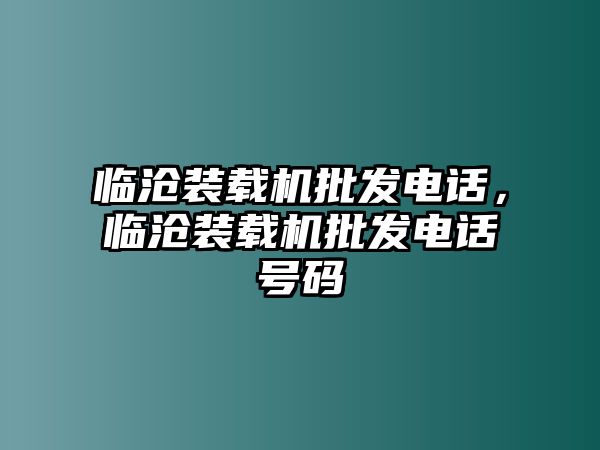 臨滄裝載機批發(fā)電話，臨滄裝載機批發(fā)電話號碼