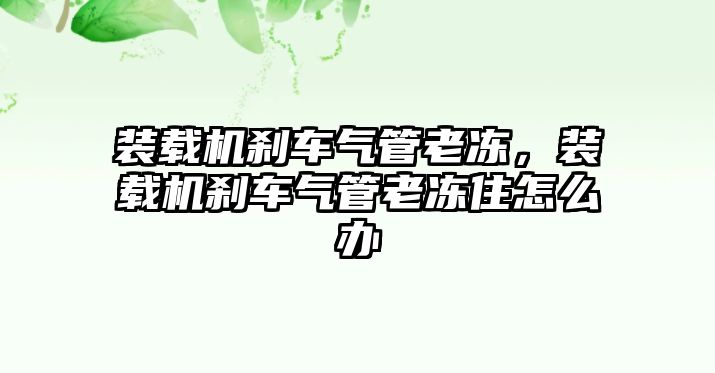 裝載機剎車氣管老凍，裝載機剎車氣管老凍住怎么辦